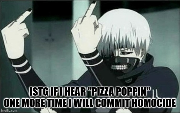 my brother won't bloody shut up abt it | ISTG IF I HEAR "PIZZA POPPIN" ONE MORE TIME I WILL COMMIT HOMOCIDE | image tagged in kaneki middle finger | made w/ Imgflip meme maker