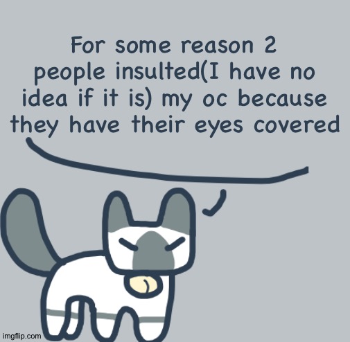 . | For some reason 2 people insulted(I have no idea if it is) my oc because they have their eyes covered | image tagged in cat | made w/ Imgflip meme maker