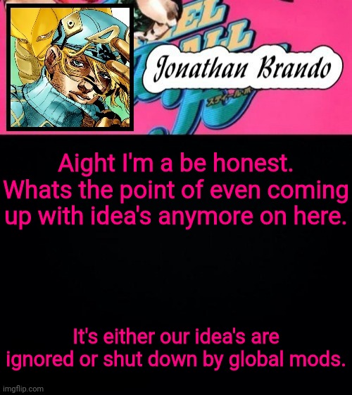 This stream is useless | Aight I'm a be honest. Whats the point of even coming up with idea's anymore on here. It's either our idea's are ignored or shut down by global mods. | image tagged in jonathan's steel ball run | made w/ Imgflip meme maker