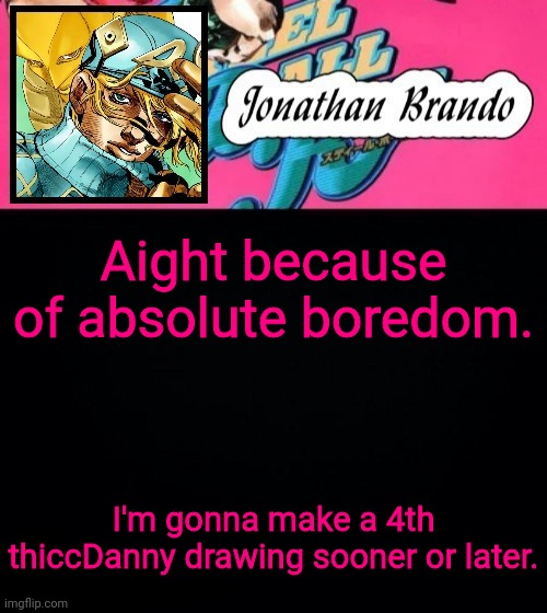 Jonathan's Steel Ball Run | Aight because of absolute boredom. I'm gonna make a 4th thiccDanny drawing sooner or later. | image tagged in jonathan's steel ball run | made w/ Imgflip meme maker