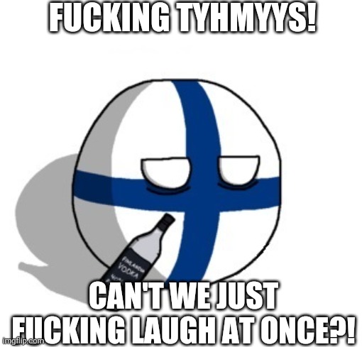 Finlandball drinking | FUCKING TYHMYYS! CAN'T WE JUST FUCKING LAUGH AT ONCE?! | image tagged in finlandball drinking | made w/ Imgflip meme maker