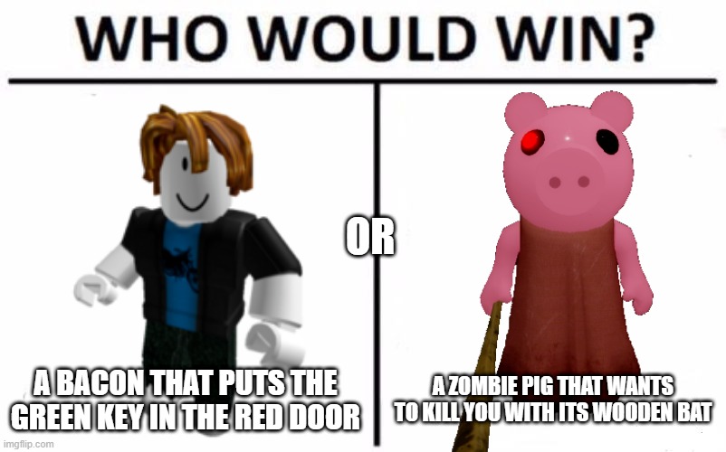 Roblox piggy meme | OR; A BACON THAT PUTS THE GREEN KEY IN THE RED DOOR; A ZOMBIE PIG THAT WANTS TO KILL YOU WITH ITS WOODEN BAT | image tagged in memes,who would win | made w/ Imgflip meme maker