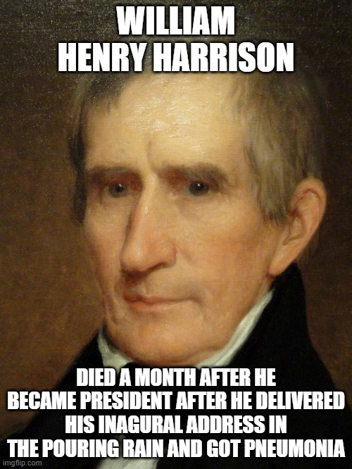 William Henry Harrison | WILLIAM HENRY HARRISON; DIED A MONTH AFTER HE BECAME PRESIDENT AFTER HE DELIVERED HIS INAGURAL ADDRESS IN THE POURING RAIN AND GOT PNEUMONIA | image tagged in william henry harrison | made w/ Imgflip meme maker