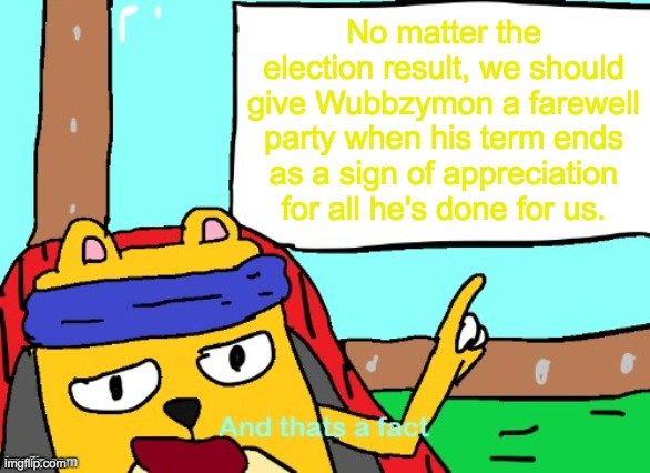 We've had too much negative campaigning and haven't taken enough time to appreciate the outgoing President. | No matter the election result, we should give Wubbzymon a farewell party when his term ends as a sign of appreciation for all he's done for us. | image tagged in vote pr1ce,for president,vote incognitoguy,for vice president,vote pollard,for congress | made w/ Imgflip meme maker