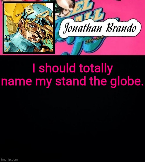 Jonathan's Steel Ball Run | I should totally name my stand the globe. | image tagged in jonathan's steel ball run | made w/ Imgflip meme maker