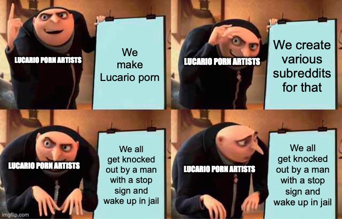 Gru's Plan Meme | We make Lucario porn; We create various subreddits for that; LUCARIO PORN ARTISTS; LUCARIO PORN ARTISTS; We all get knocked out by a man with a stop sign and wake up in jail; We all get knocked out by a man with a stop sign and wake up in jail; LUCARIO PORN ARTISTS; LUCARIO PORN ARTISTS | image tagged in memes,gru's plan,lucario | made w/ Imgflip meme maker