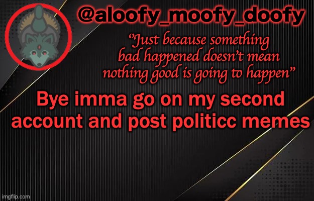 aloofy_moofy_doofy template | Bye imma go on my second account and post politicc memes | image tagged in aloofy_moofy_doofy template | made w/ Imgflip meme maker