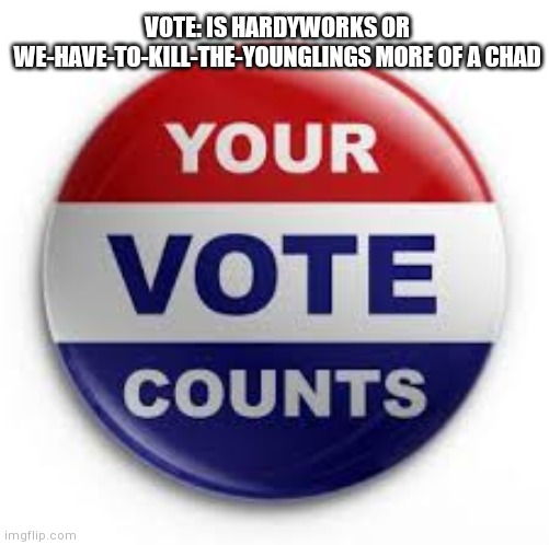 Vote | VOTE: IS HARDYWORKS OR WE-HAVE-TO-KILL-THE-YOUNGLINGS MORE OF A CHAD | image tagged in vote | made w/ Imgflip meme maker