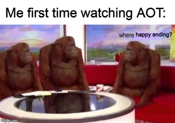 Me first time watching AOT | Me first time watching AOT:; happy ending? | image tagged in where banana blank,where x,aot,attack on titan | made w/ Imgflip meme maker