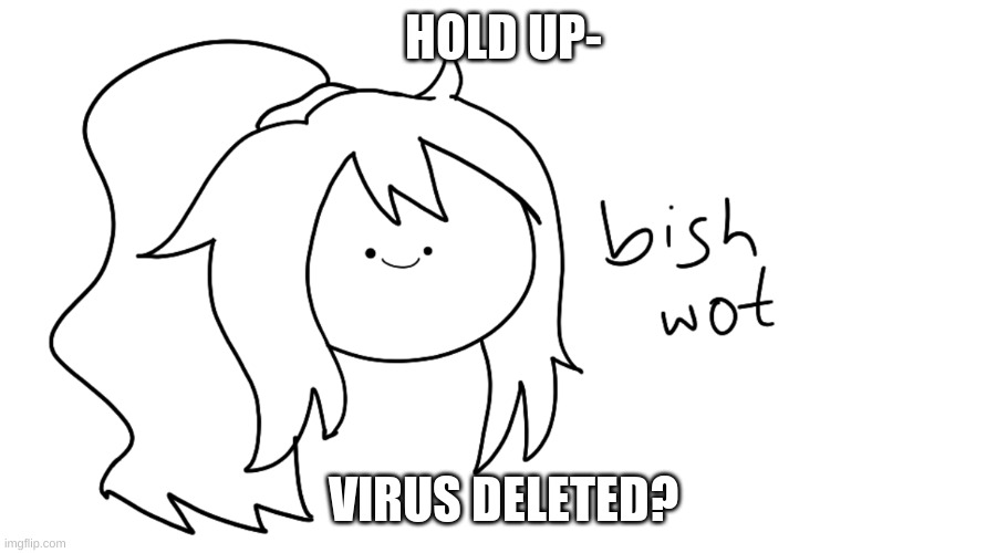 nooooo ;-; | HOLD UP-; VIRUS DELETED? | image tagged in bish wot | made w/ Imgflip meme maker