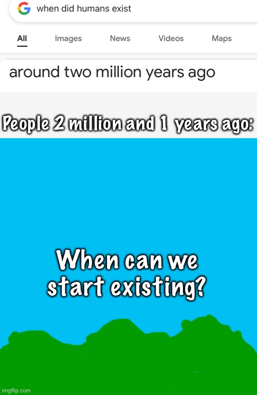 When did we start existing? | People 2 million and 1 years ago:; When can we start existing? | image tagged in memes,blank transparent square,funny memes,google search | made w/ Imgflip meme maker
