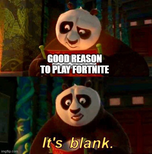 it is | GOOD REASON TO PLAY FORTNITE | image tagged in kung fu panda it s blank | made w/ Imgflip meme maker