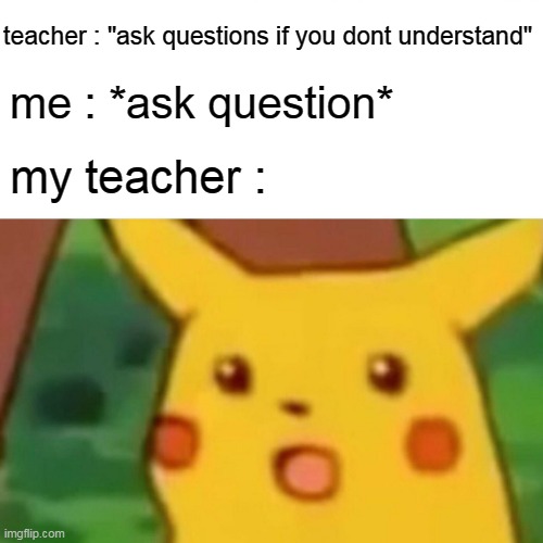 Surprised Pikachu | teacher : "ask questions if you dont understand"; me : *ask question*; my teacher : | image tagged in memes,surprised pikachu | made w/ Imgflip meme maker