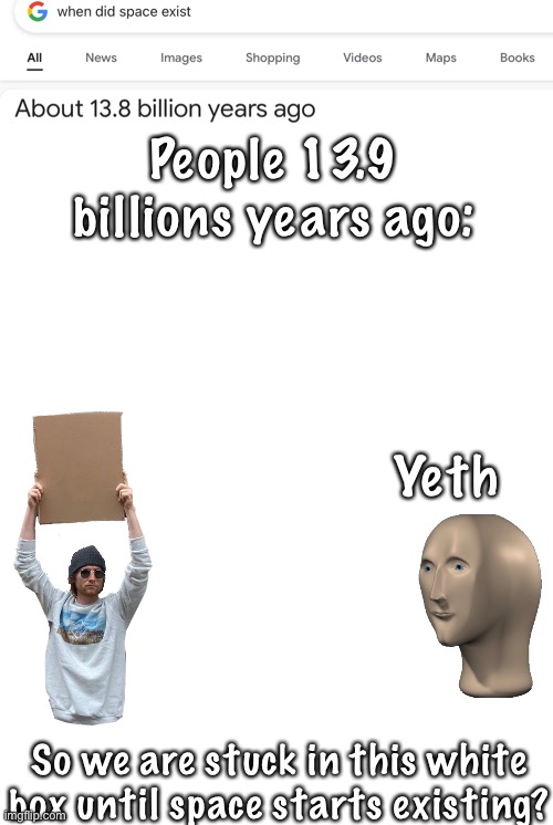 But if People didn’t exist for about 10 billion years more? | People 13.9 billions years ago:; Yeth; So we are stuck in this white box until space starts existing? | image tagged in memes,blank transparent square,funny memes,meme man | made w/ Imgflip meme maker