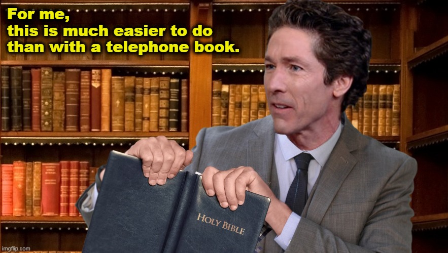 Joel Osteen ripping the Bible in two | For me,
this is much easier to do
than with a telephone book. | image tagged in joel osteen,bible,false teacher,calvinist memes,your best life now,law of attraction | made w/ Imgflip meme maker