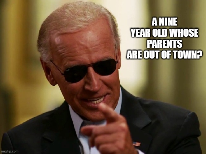 Cool Joe Biden | A NINE YEAR OLD WHOSE PARENTS ARE OUT OF TOWN? | image tagged in cool joe biden | made w/ Imgflip meme maker
