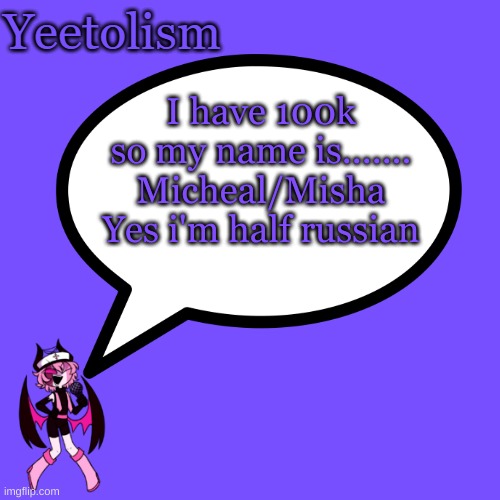 thanks for 100k! | I have 100k
so my name is.......
Micheal/Misha
Yes i'm half russian | image tagged in yeetolism temp | made w/ Imgflip meme maker