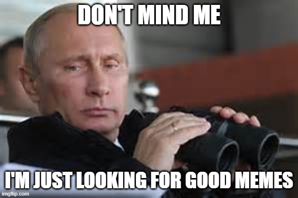 Putin Binoculars | DON'T MIND ME; I'M JUST LOOKING FOR GOOD MEMES | image tagged in putin binoculars | made w/ Imgflip meme maker