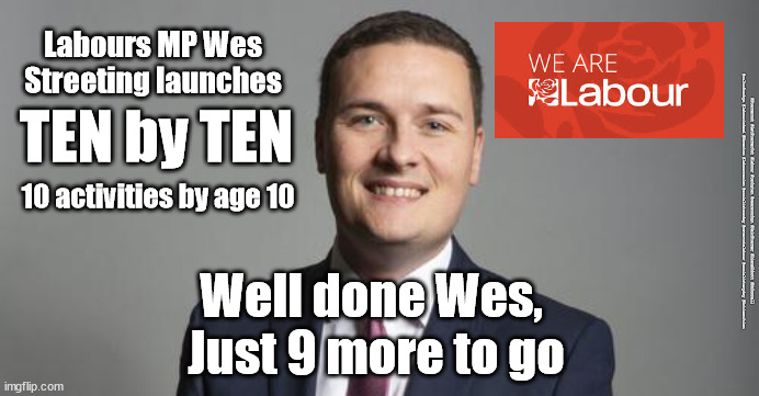 Wes Streeting - ten by ten | Labours MP Wes Streeting launches; TEN by TEN; 10 activities by age 10; #Starmerout #GetStarmerOut #Labour #tenbyten #wearecorbyn #KeirStarmer #DianeAbbott #McDonnell #cultofcorbyn #labourisdead #Momentum #labourracism #socialistsunday #nevervotelabour #socialistanyday #Antisemitism; Well done Wes, 
Just 9 more to go | image tagged in wes streeting,ten by ten 10by10,starmer new leadership,labourisdead | made w/ Imgflip meme maker