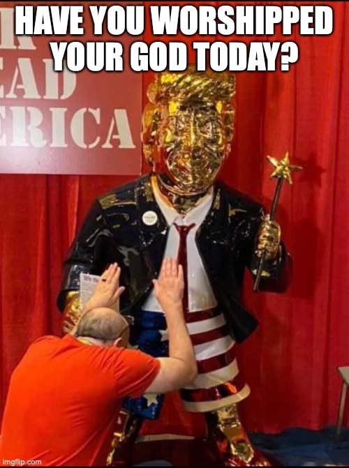 Golden Trump | HAVE YOU WORSHIPPED YOUR GOD TODAY? | image tagged in golden trump | made w/ Imgflip meme maker