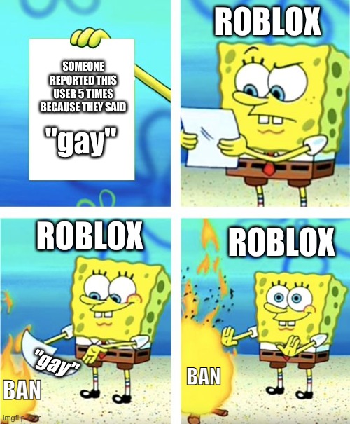 g a y[i don't know why i even made this] |  ROBLOX; SOMEONE REPORTED THIS USER 5 TIMES BECAUSE THEY SAID; "gay"; ROBLOX; ROBLOX; "gay"; BAN; BAN | image tagged in spongebob burning paper | made w/ Imgflip meme maker