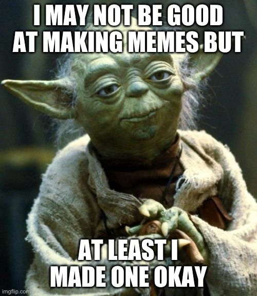 Star Wars Yoda Meme | I MAY NOT BE GOOD AT MAKING MEMES BUT AT LEAST I MADE ONE OKAY | image tagged in memes,star wars yoda | made w/ Imgflip meme maker