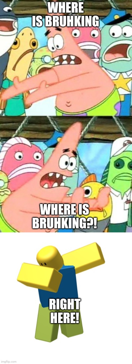 Back from a break! | WHERE IS BRUHKING; WHERE IS BRUHKING?! RIGHT HERE! | image tagged in memes,put it somewhere else patrick,roblox dab | made w/ Imgflip meme maker