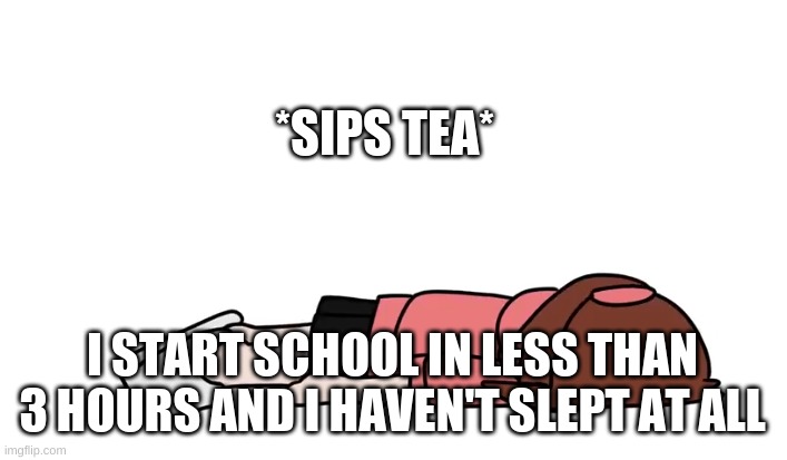 it's almost 5:00 lmfao | *SIPS TEA*; I START SCHOOL IN LESS THAN 3 HOURS AND I HAVEN'T SLEPT AT ALL | image tagged in ichika flop | made w/ Imgflip meme maker