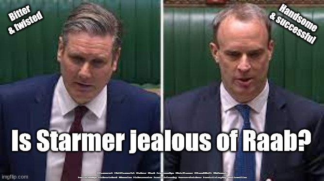 Starmer jealous of Dominic Raab? | Handsome & successful; Bitter & twisted; Is Starmer jealous of Raab? #Starmerout #GetStarmerOut #Labour #Raab #wearecorbyn #KeirStarmer #DianeAbbott #McDonnell #cultofcorbyn #labourisdead #Momentum #labourracism #socialistsunday #nevervotelabour #socialistanyday #Antisemitism | image tagged in starmer new labourship,labourisdead,starmer raab grudge,afghanistan,afghan refugee,starmerout getstarmerout | made w/ Imgflip meme maker