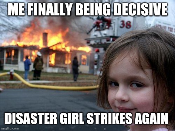 Disaster Girl | ME FINALLY BEING DECISIVE; DISASTER GIRL STRIKES AGAIN | image tagged in memes,disaster girl | made w/ Imgflip meme maker