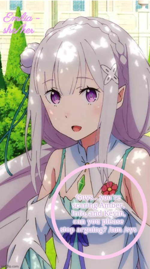 Emilia | Guys…you're scaring Amber, Info, and Kevin, can you please stop arguing? /nm /sys | image tagged in emilia | made w/ Imgflip meme maker
