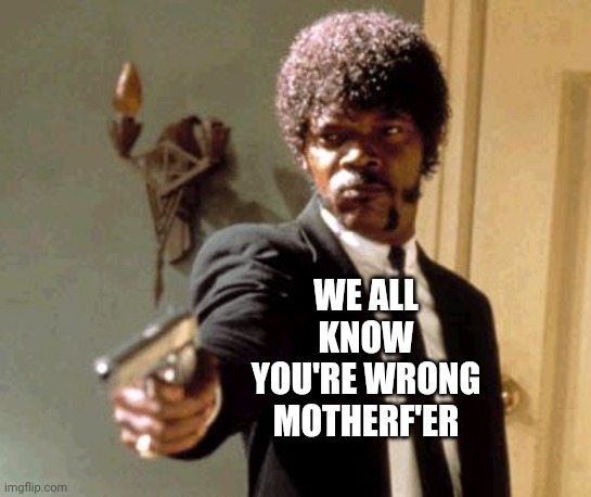 You're Wrong | WE ALL KNOW YOU'RE WRONG MOTHERF'ER | image tagged in memes,say that again i dare you,that's where you're wrong kiddo,you're wrong,wrong,you're doing it wrong | made w/ Imgflip meme maker