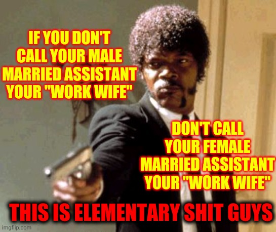 What Part Of NO Don't You Understand |  IF YOU DON'T CALL YOUR MALE MARRIED ASSISTANT YOUR "WORK WIFE"; DON'T CALL YOUR FEMALE MARRIED ASSISTANT YOUR "WORK WIFE"; THIS IS ELEMENTARY SHIT GUYS | image tagged in memes,say that again i dare you,dumbasses,men are stupid,provider protector my ass,what is wrong with you | made w/ Imgflip meme maker