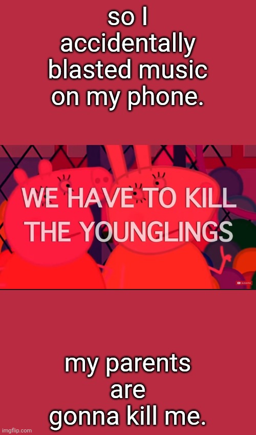 *hears dad whoop out his belt* | so I accidentally blasted music on my phone. my parents are gonna kill me. | image tagged in we have to kill the younglings | made w/ Imgflip meme maker