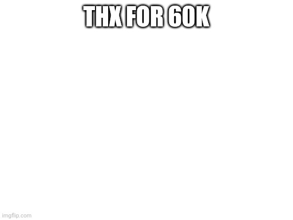 Blank White Template | THX FOR 60K | image tagged in blank white template | made w/ Imgflip meme maker