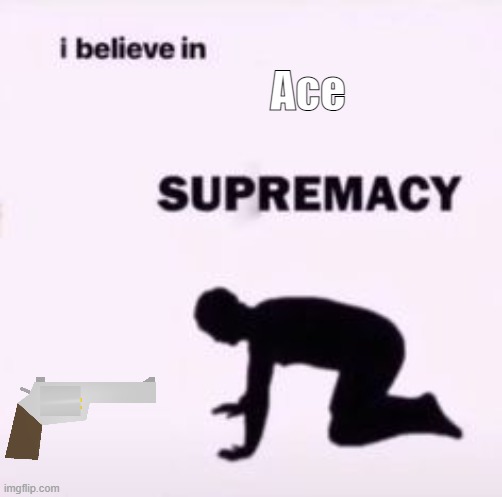 I believe in supremacy | Ace | image tagged in i believe in supremacy | made w/ Imgflip meme maker