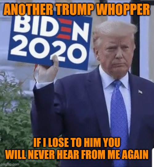 Trump for Biden 2020 | ANOTHER TRUMP WHOPPER; IF I LOSE TO HIM YOU WILL NEVER HEAR FROM ME AGAIN | image tagged in trump for biden 2020 | made w/ Imgflip meme maker