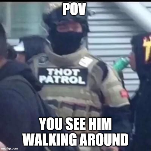 Thot Patrol sergeant | POV; YOU SEE HIM WALKING AROUND | image tagged in thot patrol sergeant | made w/ Imgflip meme maker