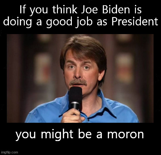 if you think Joe Biden is doing a good job as President | If you think Joe Biden is
doing a good job as President; you might be a moron | image tagged in jeff foxworthy,biden,politics | made w/ Imgflip meme maker