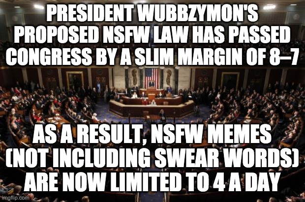 We almost had to use Vice President Captain_PR1CE_VP_Han's tie-breaking vote. | PRESIDENT WUBBZYMON'S PROPOSED NSFW LAW HAS PASSED CONGRESS BY A SLIM MARGIN OF 8–7; AS A RESULT, NSFW MEMES (NOT INCLUDING SWEAR WORDS) ARE NOW LIMITED TO 4 A DAY | image tagged in vote pr1ce,for president,vote incognitoguy,for vice president,vote pollard,for congress | made w/ Imgflip meme maker