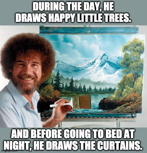 Draw | DURING THE DAY, HE DRAWS HAPPY LITTLE TREES. AND BEFORE GOING TO BED AT NIGHT, HE DRAWS THE CURTAINS. | image tagged in happy little trees | made w/ Imgflip meme maker