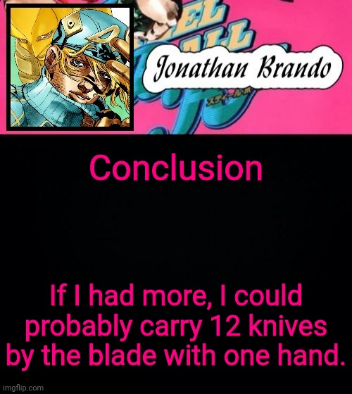 Jonathan's Steel Ball Run | Conclusion; If I had more, I could probably carry 12 knives by the blade with one hand. | image tagged in jonathan's steel ball run | made w/ Imgflip meme maker