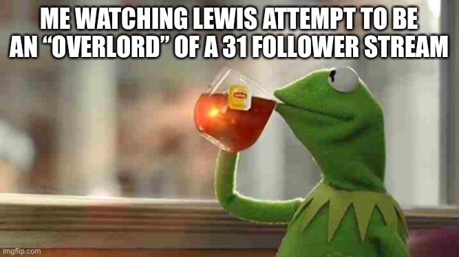 Kermit sipping tea | ME WATCHING LEWIS ATTEMPT TO BE AN “OVERLORD” OF A 31 FOLLOWER STREAM | image tagged in kermit sipping tea | made w/ Imgflip meme maker