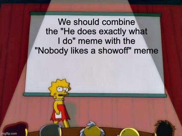 Lisa Simpson's Presentation | We should combine the "He does exactly what I do" meme with the "Nobody likes a showoff" meme | image tagged in lisa simpson's presentation,suicide squad | made w/ Imgflip meme maker