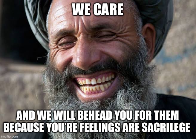 Taliban laugh | WE CARE AND WE WILL BEHEAD YOU FOR THEM BECAUSE YOU’RE FEELINGS ARE SACRILEGE | image tagged in taliban laugh | made w/ Imgflip meme maker