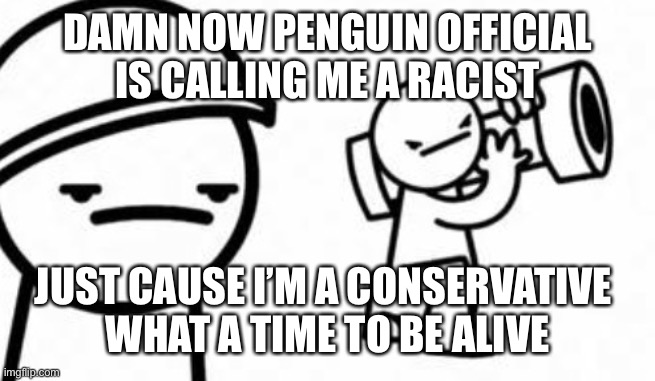 Jajia | DAMN NOW PENGUIN OFFICIAL IS CALLING ME A RACIST; JUST CAUSE I’M A CONSERVATIVE 
WHAT A TIME TO BE ALIVE | image tagged in asdf movie shoot it down | made w/ Imgflip meme maker