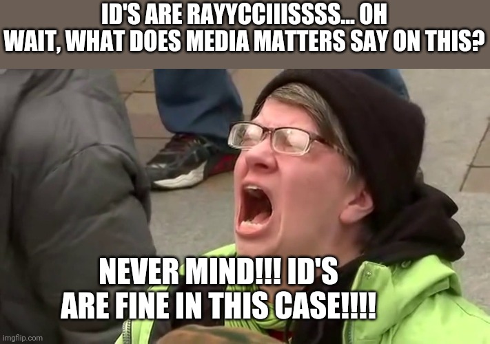 Screaming Libtard  | ID'S ARE RAYYCCIIISSSS... OH WAIT, WHAT DOES MEDIA MATTERS SAY ON THIS? NEVER MIND!!! ID'S ARE FINE IN THIS CASE!!!! | image tagged in screaming libtard | made w/ Imgflip meme maker