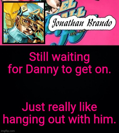 Jonathan's Steel Ball Run | Still waiting for Danny to get on. Just really like hanging out with him. | image tagged in jonathan's steel ball run | made w/ Imgflip meme maker