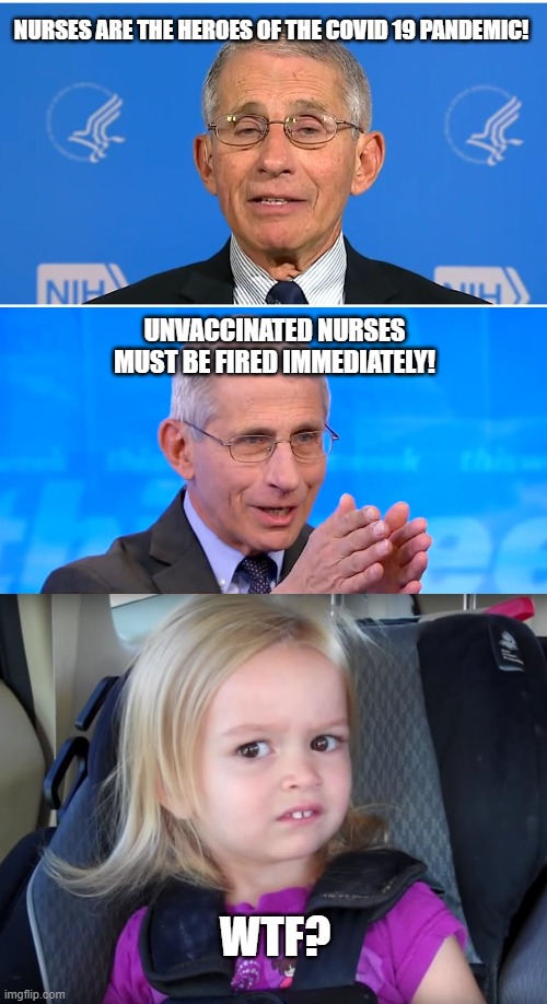 Nurses:  Heroes to Zeroes! | NURSES ARE THE HEROES OF THE COVID 19 PANDEMIC! UNVACCINATED NURSES MUST BE FIRED IMMEDIATELY! WTF? | image tagged in dr fauci,huh,covid,pandemic,nurses,vaccines | made w/ Imgflip meme maker