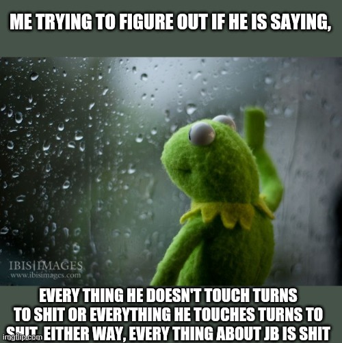 kermit window | ME TRYING TO FIGURE OUT IF HE IS SAYING, EVERY THING HE DOESN'T TOUCH TURNS TO SHIT OR EVERYTHING HE TOUCHES TURNS TO SHIT. EITHER WAY, EVER | image tagged in kermit window | made w/ Imgflip meme maker